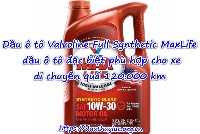 Dầu ô tô Valvoline Full Synthetic MaxLife dầu ô tô đặc biệt phù hợp cho xe di chuyển quá 120.000 km
